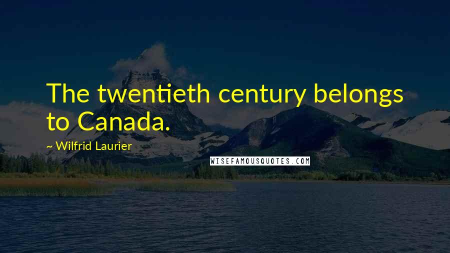 Wilfrid Laurier Quotes: The twentieth century belongs to Canada.