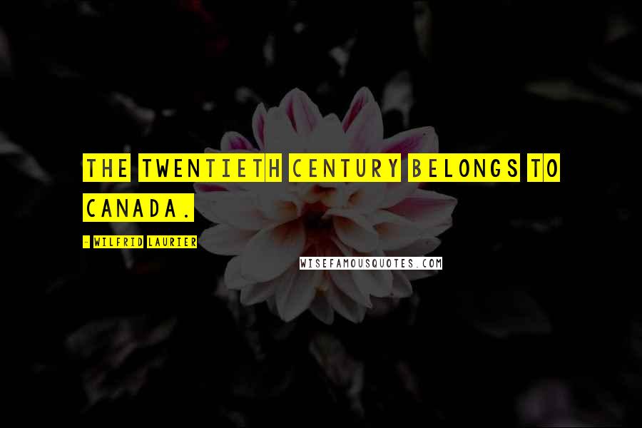 Wilfrid Laurier Quotes: The twentieth century belongs to Canada.