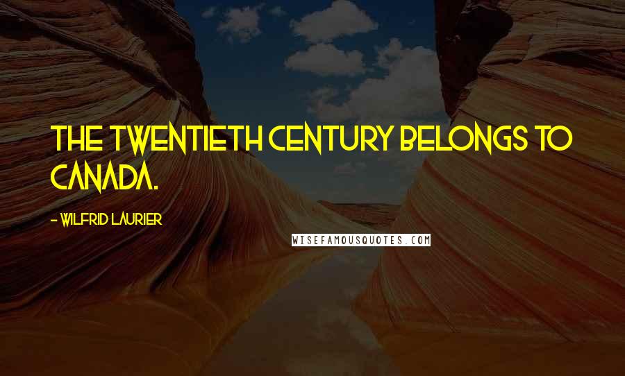 Wilfrid Laurier Quotes: The twentieth century belongs to Canada.