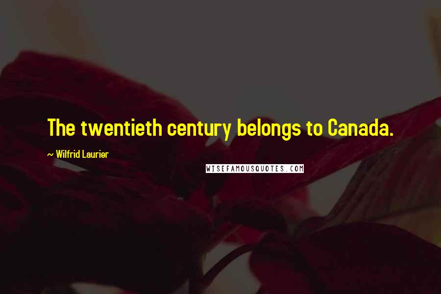 Wilfrid Laurier Quotes: The twentieth century belongs to Canada.