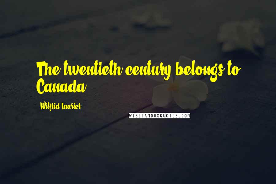 Wilfrid Laurier Quotes: The twentieth century belongs to Canada.