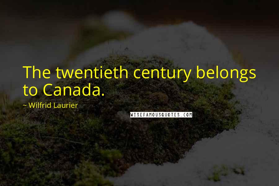 Wilfrid Laurier Quotes: The twentieth century belongs to Canada.