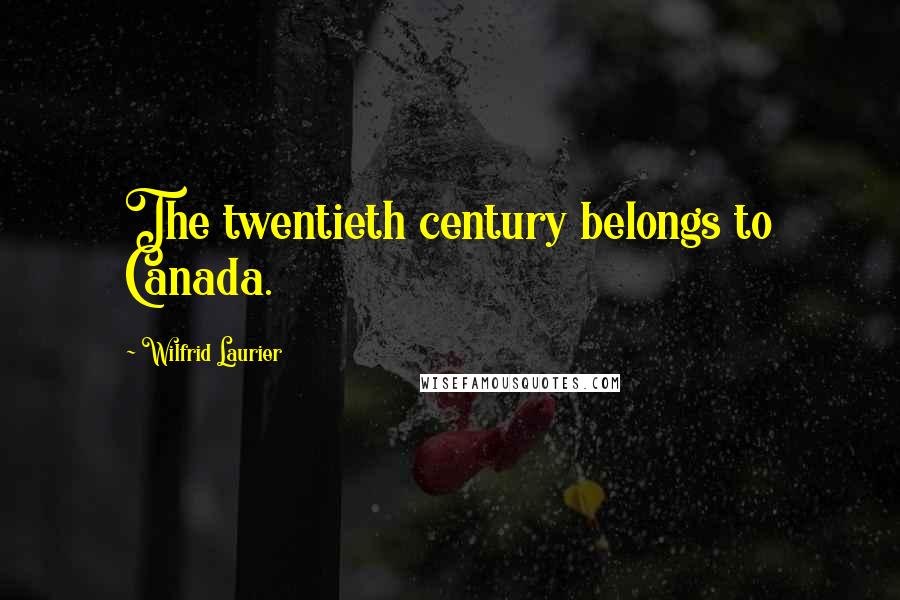 Wilfrid Laurier Quotes: The twentieth century belongs to Canada.