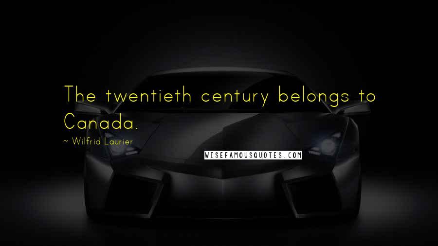 Wilfrid Laurier Quotes: The twentieth century belongs to Canada.