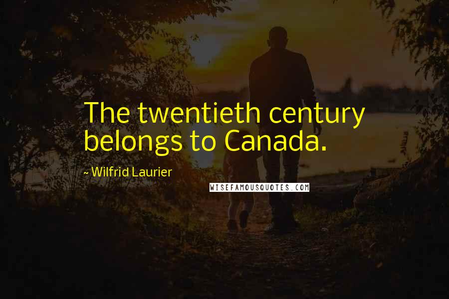 Wilfrid Laurier Quotes: The twentieth century belongs to Canada.