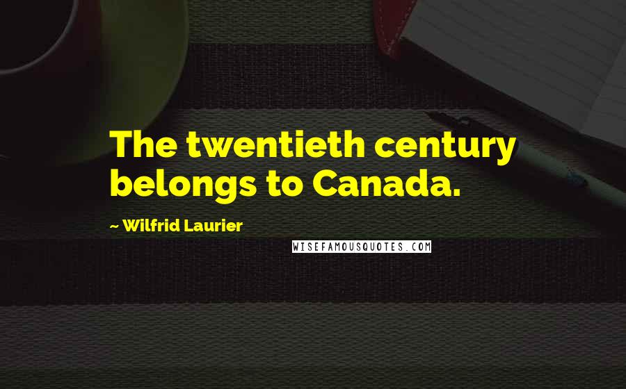 Wilfrid Laurier Quotes: The twentieth century belongs to Canada.