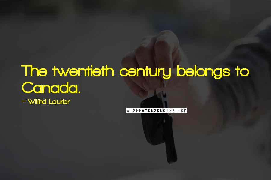 Wilfrid Laurier Quotes: The twentieth century belongs to Canada.