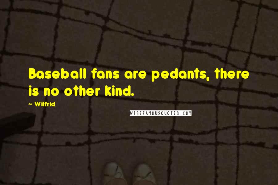 Wilfrid Quotes: Baseball fans are pedants, there is no other kind.