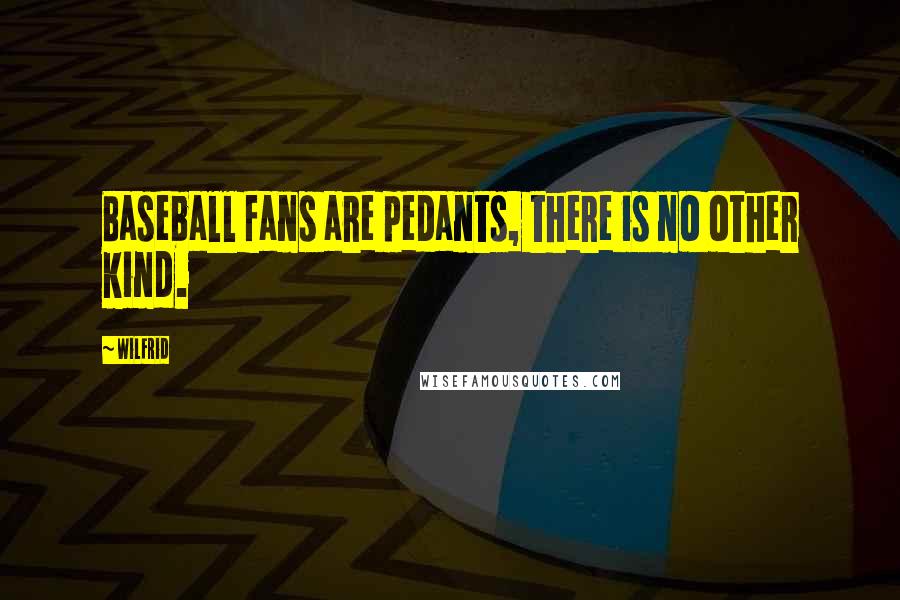 Wilfrid Quotes: Baseball fans are pedants, there is no other kind.
