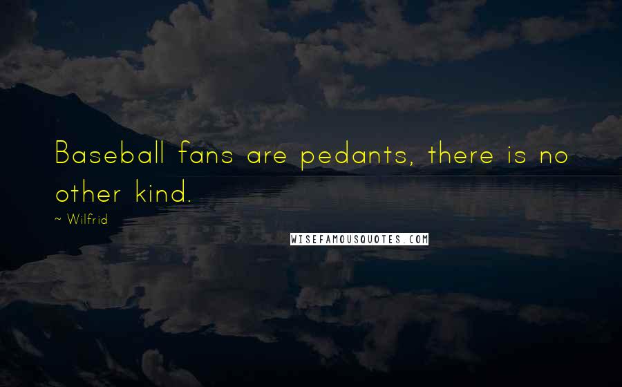 Wilfrid Quotes: Baseball fans are pedants, there is no other kind.
