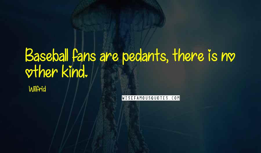 Wilfrid Quotes: Baseball fans are pedants, there is no other kind.
