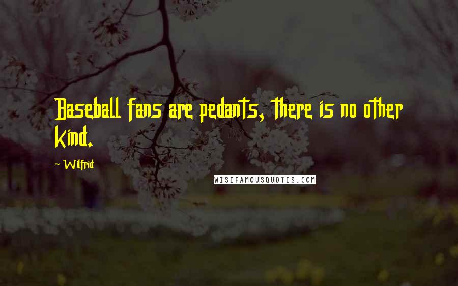 Wilfrid Quotes: Baseball fans are pedants, there is no other kind.