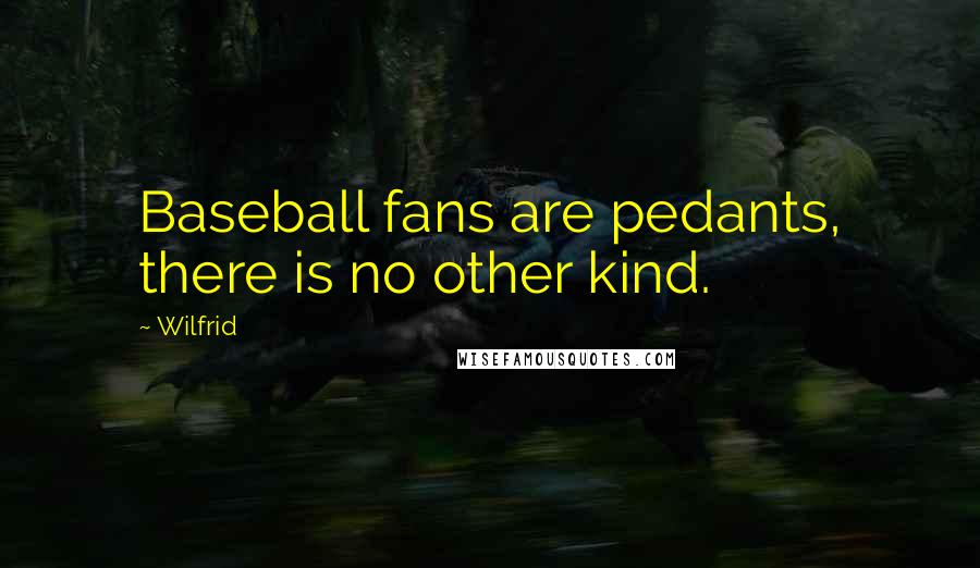 Wilfrid Quotes: Baseball fans are pedants, there is no other kind.