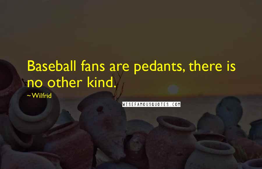 Wilfrid Quotes: Baseball fans are pedants, there is no other kind.