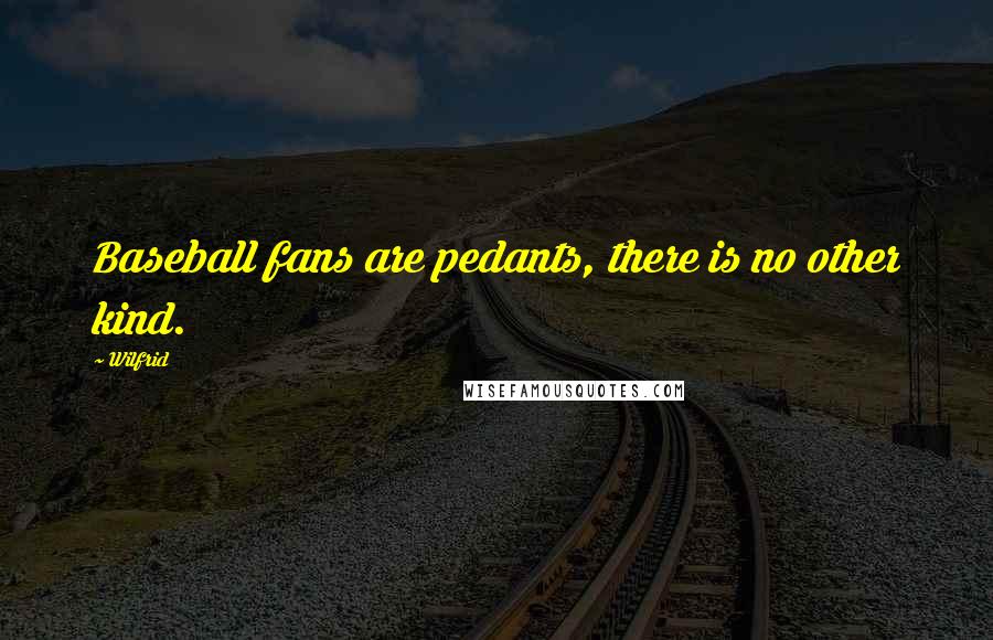 Wilfrid Quotes: Baseball fans are pedants, there is no other kind.