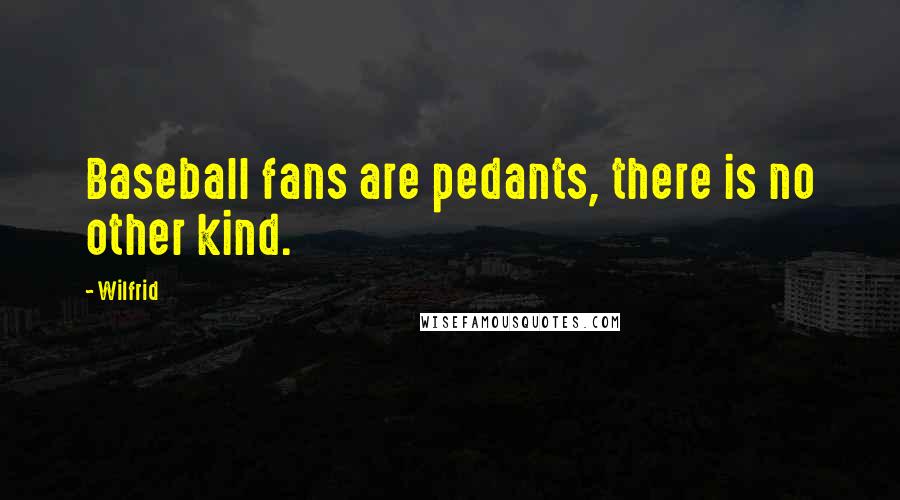 Wilfrid Quotes: Baseball fans are pedants, there is no other kind.