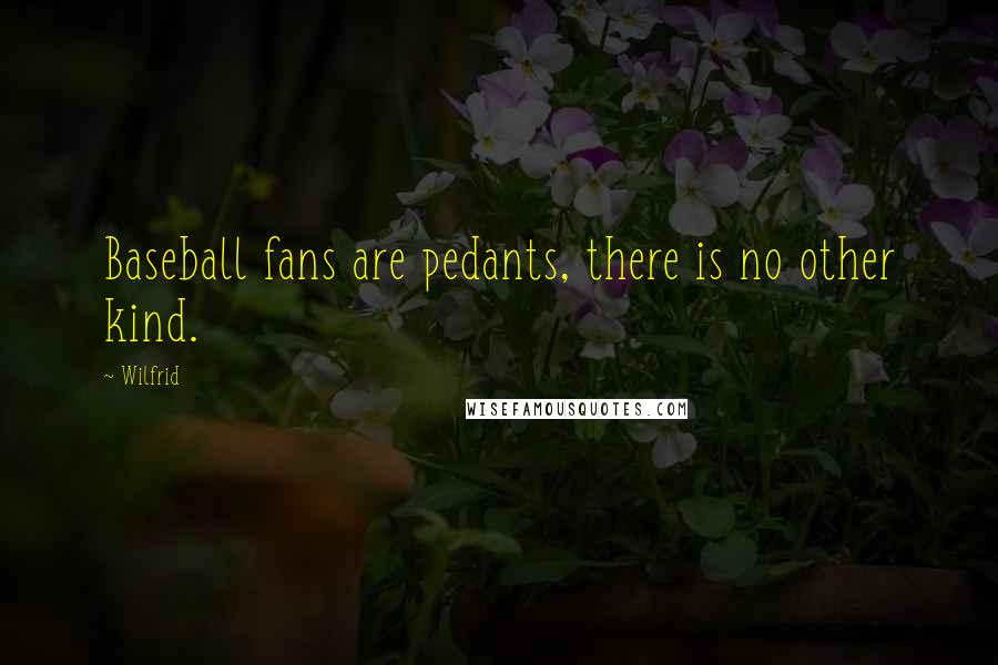 Wilfrid Quotes: Baseball fans are pedants, there is no other kind.