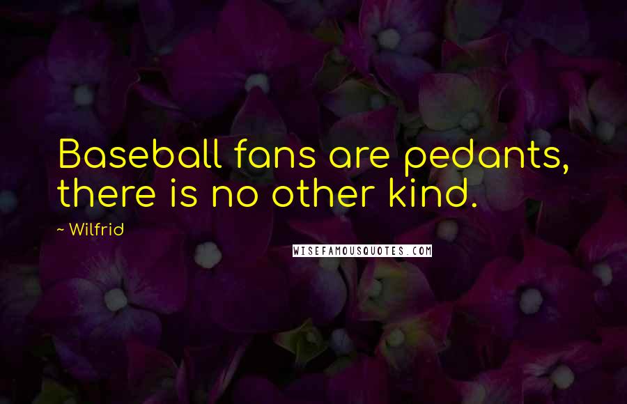Wilfrid Quotes: Baseball fans are pedants, there is no other kind.