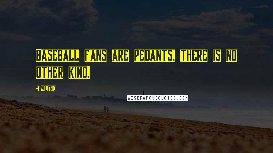 Wilfrid Quotes: Baseball fans are pedants, there is no other kind.