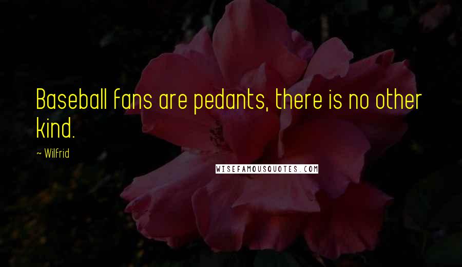 Wilfrid Quotes: Baseball fans are pedants, there is no other kind.