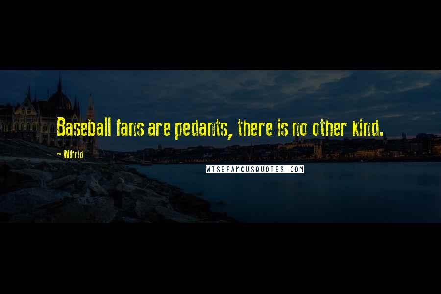 Wilfrid Quotes: Baseball fans are pedants, there is no other kind.