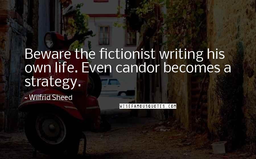 Wilfrid Sheed Quotes: Beware the fictionist writing his own life. Even candor becomes a strategy.
