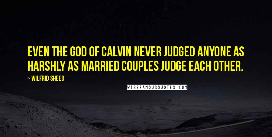 Wilfrid Sheed Quotes: Even the God of Calvin never judged anyone as harshly as married couples judge each other.