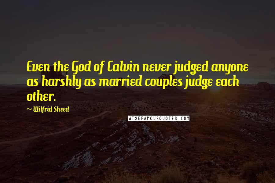 Wilfrid Sheed Quotes: Even the God of Calvin never judged anyone as harshly as married couples judge each other.