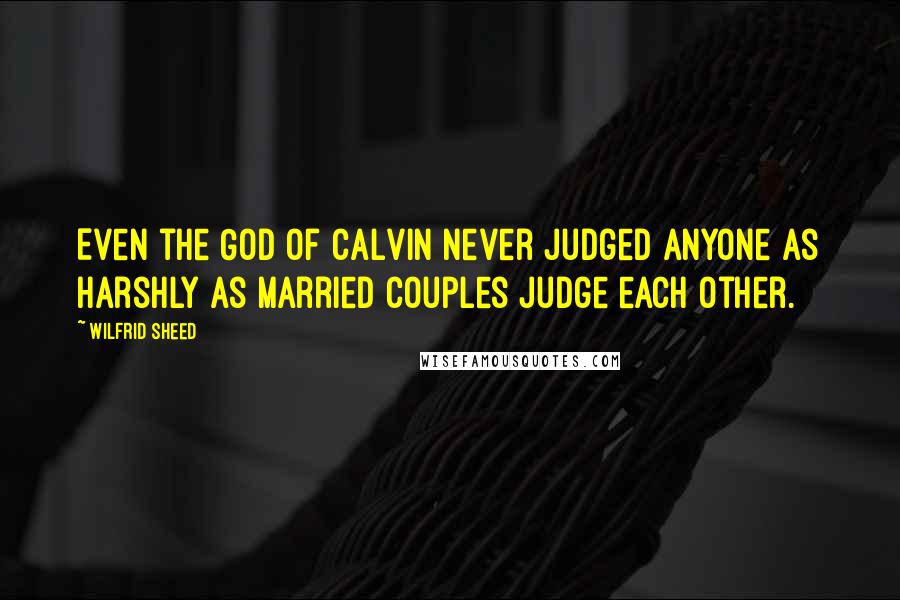 Wilfrid Sheed Quotes: Even the God of Calvin never judged anyone as harshly as married couples judge each other.