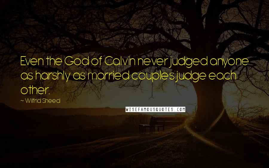 Wilfrid Sheed Quotes: Even the God of Calvin never judged anyone as harshly as married couples judge each other.