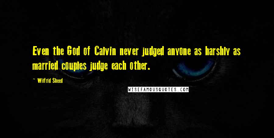 Wilfrid Sheed Quotes: Even the God of Calvin never judged anyone as harshly as married couples judge each other.