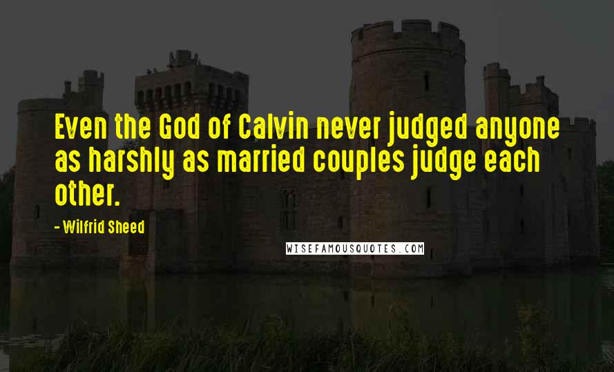 Wilfrid Sheed Quotes: Even the God of Calvin never judged anyone as harshly as married couples judge each other.