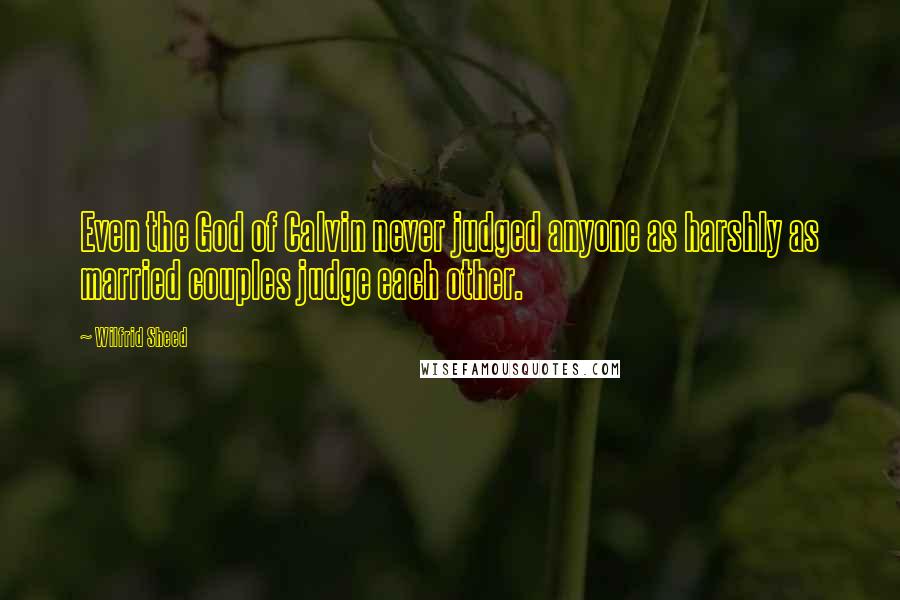 Wilfrid Sheed Quotes: Even the God of Calvin never judged anyone as harshly as married couples judge each other.