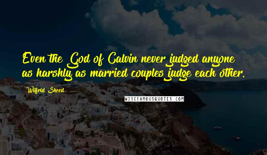 Wilfrid Sheed Quotes: Even the God of Calvin never judged anyone as harshly as married couples judge each other.