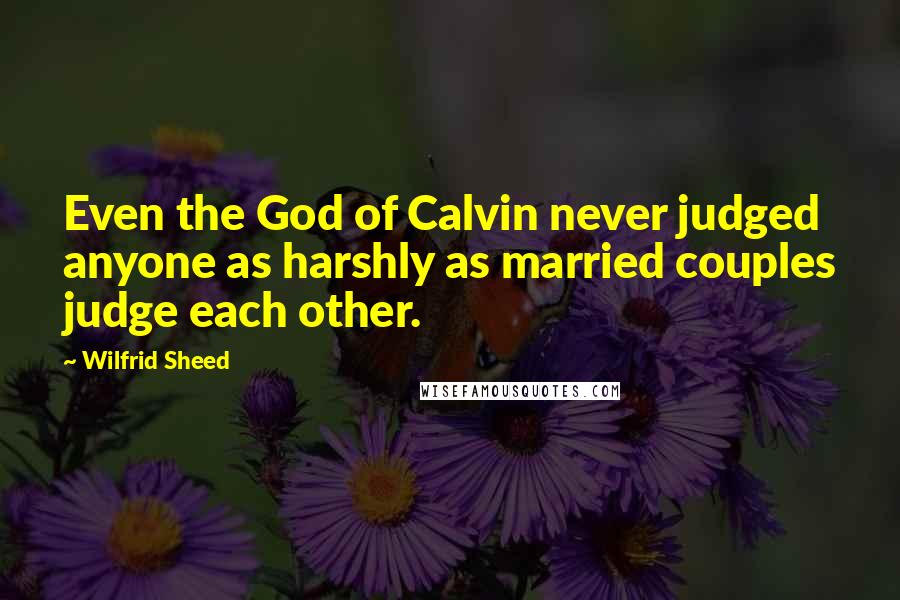 Wilfrid Sheed Quotes: Even the God of Calvin never judged anyone as harshly as married couples judge each other.