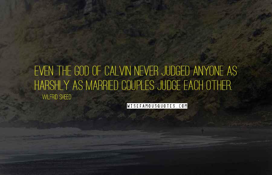 Wilfrid Sheed Quotes: Even the God of Calvin never judged anyone as harshly as married couples judge each other.