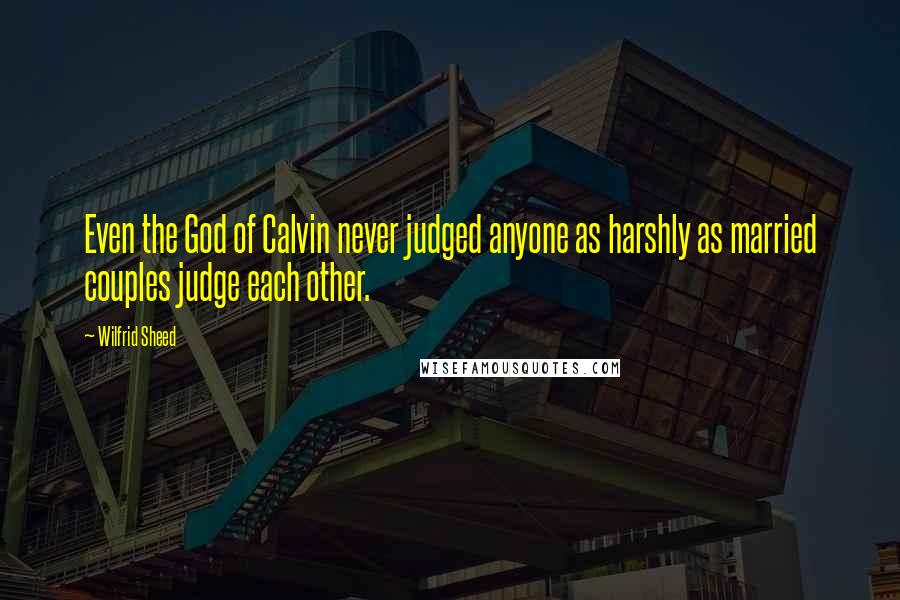 Wilfrid Sheed Quotes: Even the God of Calvin never judged anyone as harshly as married couples judge each other.
