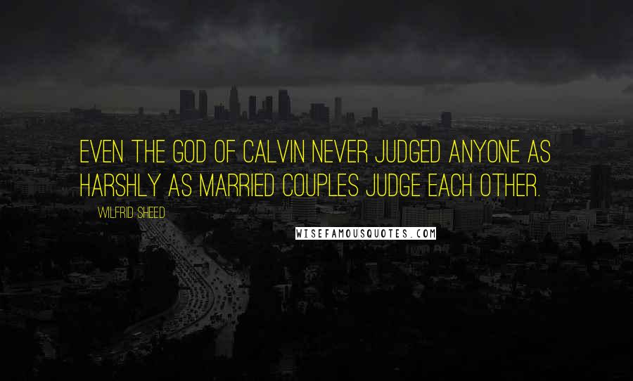 Wilfrid Sheed Quotes: Even the God of Calvin never judged anyone as harshly as married couples judge each other.