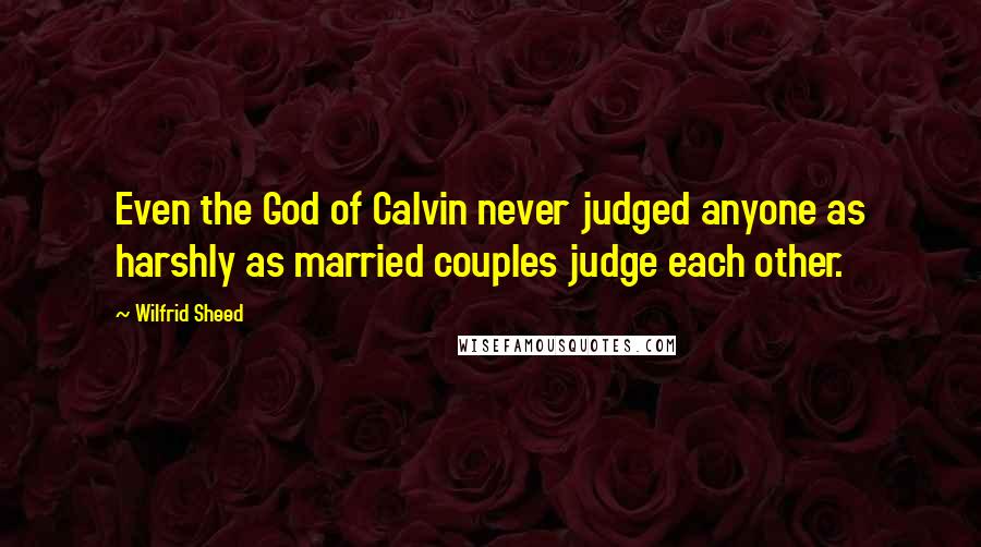 Wilfrid Sheed Quotes: Even the God of Calvin never judged anyone as harshly as married couples judge each other.
