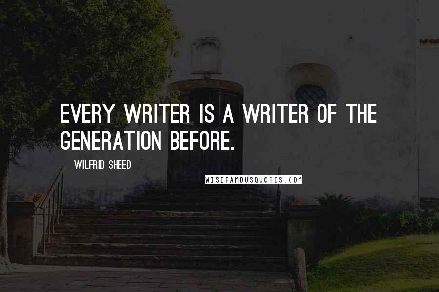 Wilfrid Sheed Quotes: Every writer is a writer of the generation before.