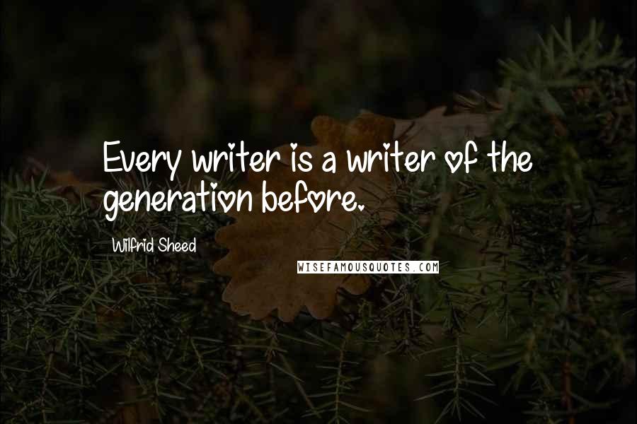 Wilfrid Sheed Quotes: Every writer is a writer of the generation before.