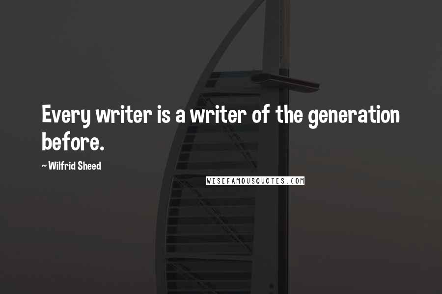 Wilfrid Sheed Quotes: Every writer is a writer of the generation before.