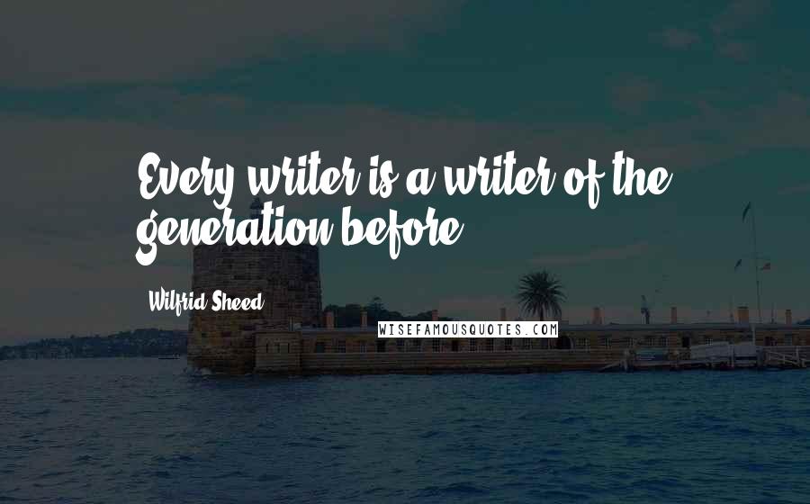 Wilfrid Sheed Quotes: Every writer is a writer of the generation before.