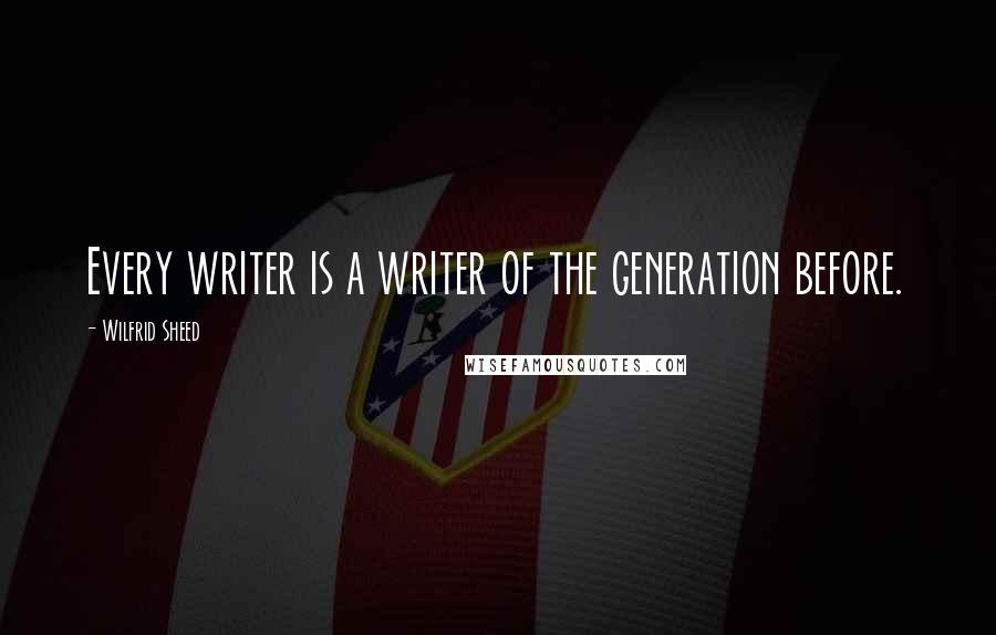 Wilfrid Sheed Quotes: Every writer is a writer of the generation before.