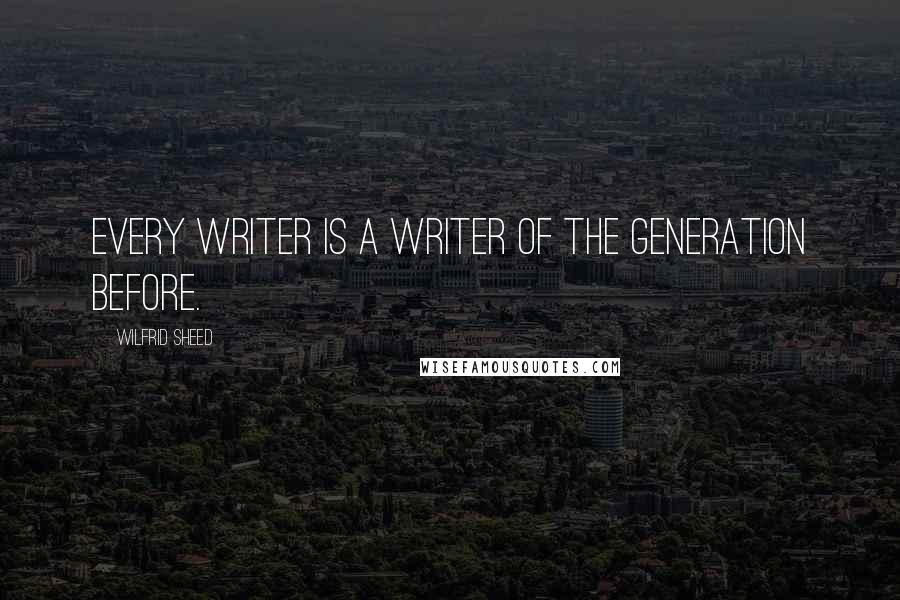 Wilfrid Sheed Quotes: Every writer is a writer of the generation before.