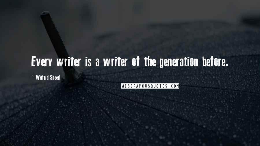 Wilfrid Sheed Quotes: Every writer is a writer of the generation before.