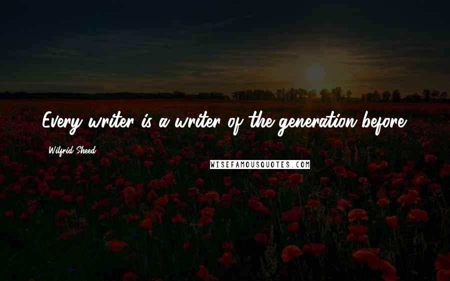 Wilfrid Sheed Quotes: Every writer is a writer of the generation before.