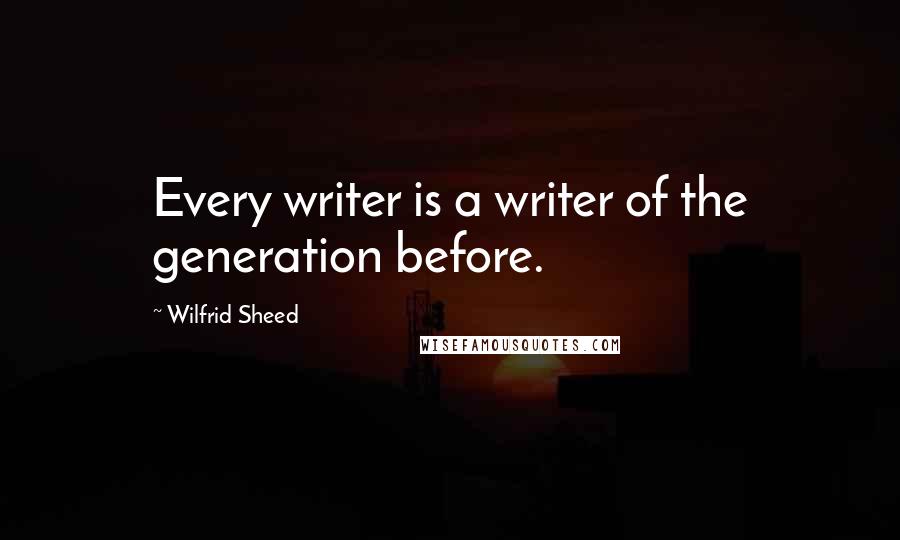 Wilfrid Sheed Quotes: Every writer is a writer of the generation before.