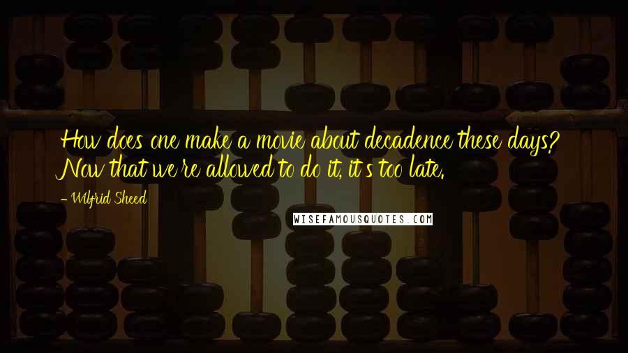 Wilfrid Sheed Quotes: How does one make a movie about decadence these days? Now that we're allowed to do it, it's too late.