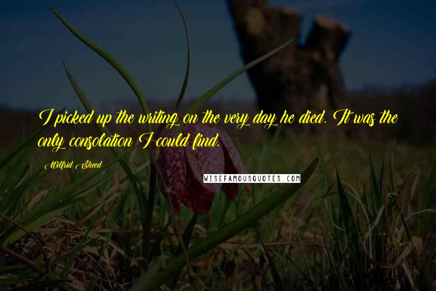 Wilfrid Sheed Quotes: I picked up the writing on the very day he died. It was the only consolation I could find.